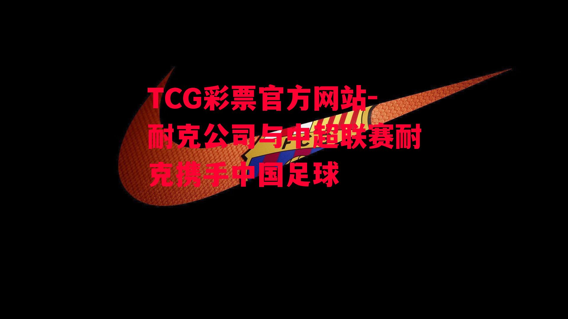 TCG彩票官方网站-耐克公司与中超联赛耐克携手中国足球